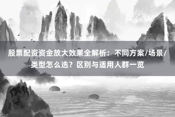股票配资资金放大效果全解析：不同方案/场景/类型怎么选？区别与适用人群一览