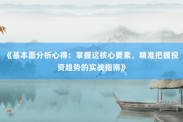 《基本面分析心得：掌握这核心要素，精准把握投资趋势的实战指南》