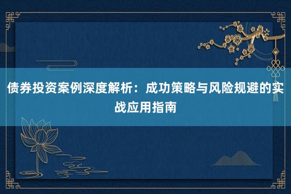 债券投资案例深度解析：成功策略与风险规避的实战应用指南