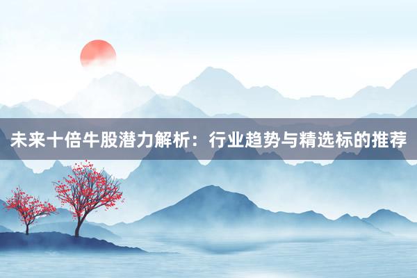 未来十倍牛股潜力解析：行业趋势与精选标的推荐