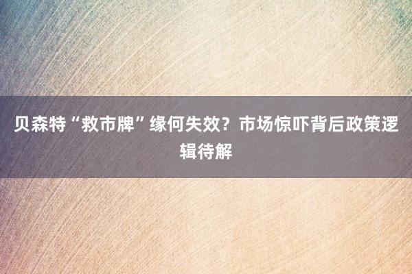 贝森特“救市牌”缘何失效？市场惊吓背后政策逻辑待解