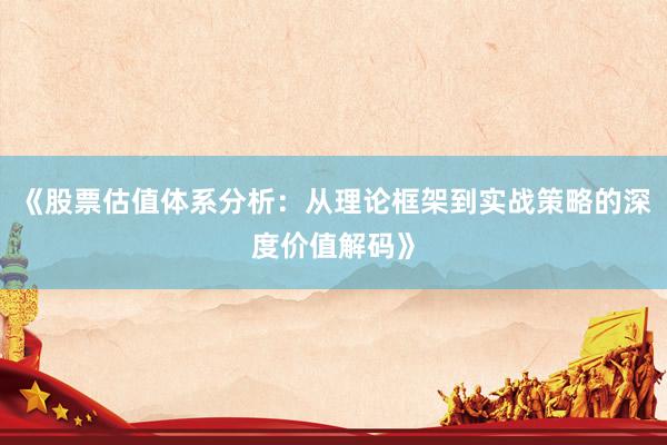 《股票估值体系分析：从理论框架到实战策略的深度价值解码》