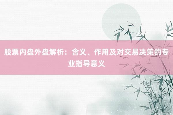 股票内盘外盘解析：含义、作用及对交易决策的专业指导意义
