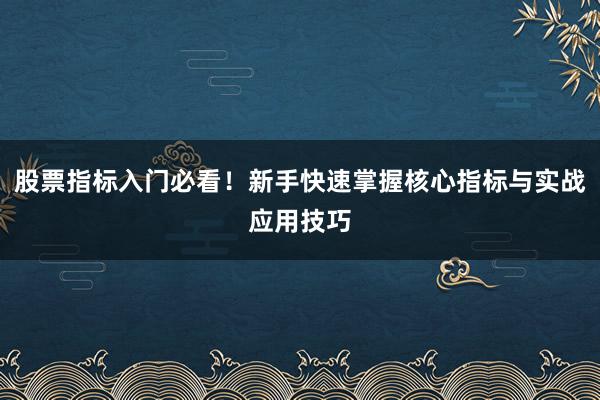 股票指标入门必看！新手快速掌握核心指标与实战应用技巧