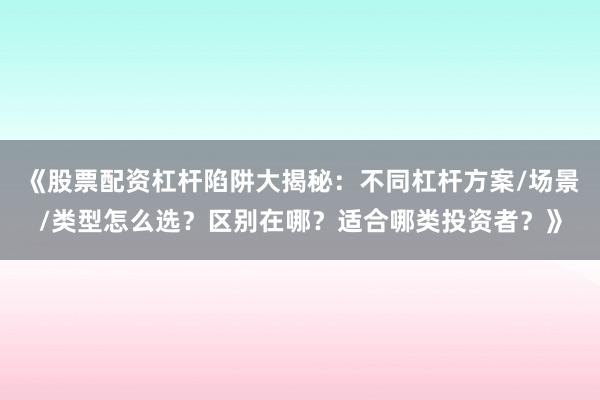《股票配资杠杆陷阱大揭秘：不同杠杆方案/场景/类型怎么选？区别在哪？适合哪类投资者？》