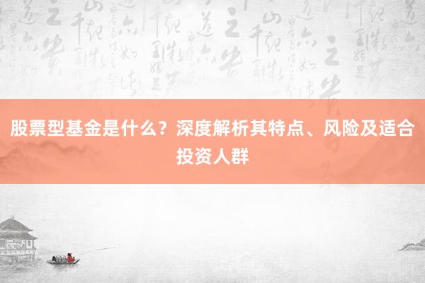 股票型基金是什么？深度解析其特点、风险及适合投资人群