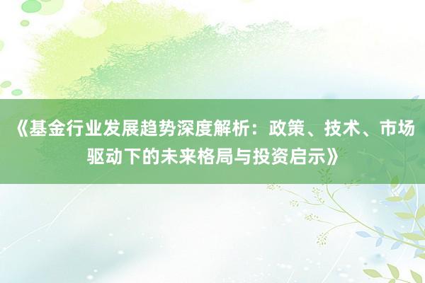 《基金行业发展趋势深度解析：政策、技术、市场驱动下的未来格局与投资启示》