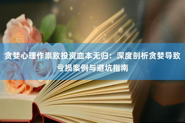 贪婪心理作祟致投资血本无归：深度剖析贪婪导致亏损案例与避坑指南