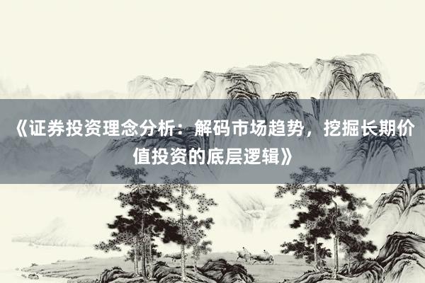 《证券投资理念分析：解码市场趋势，挖掘长期价值投资的底层逻辑》