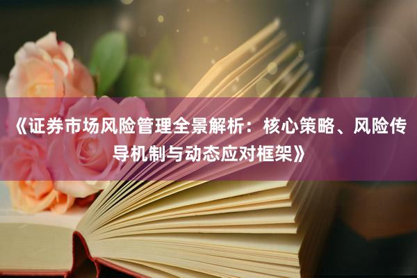 《证券市场风险管理全景解析：核心策略、风险传导机制与动态应对框架》