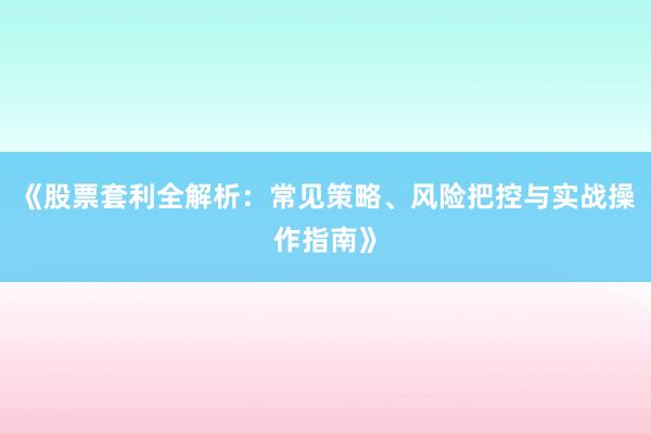 《股票套利全解析：常见策略、风险把控与实战操作指南》