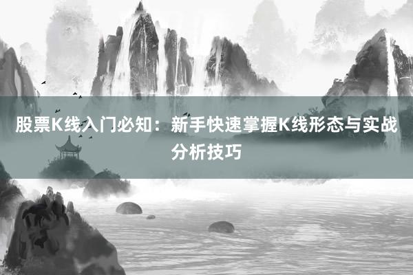 股票K线入门必知：新手快速掌握K线形态与实战分析技巧