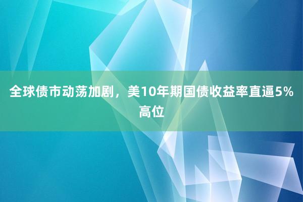 全球债市动荡加剧，美10年期国债收益率直逼5%高位