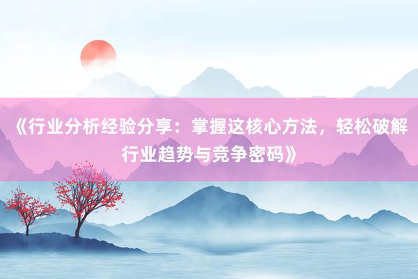 《行业分析经验分享：掌握这核心方法，轻松破解行业趋势与竞争密码》