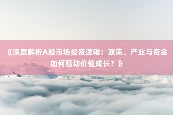 《深度解析A股市场投资逻辑：政策、产业与资金如何驱动价值成长？》
