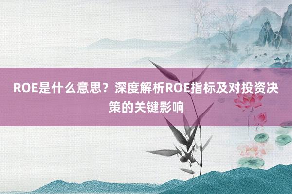 ROE是什么意思？深度解析ROE指标及对投资决策的关键影响