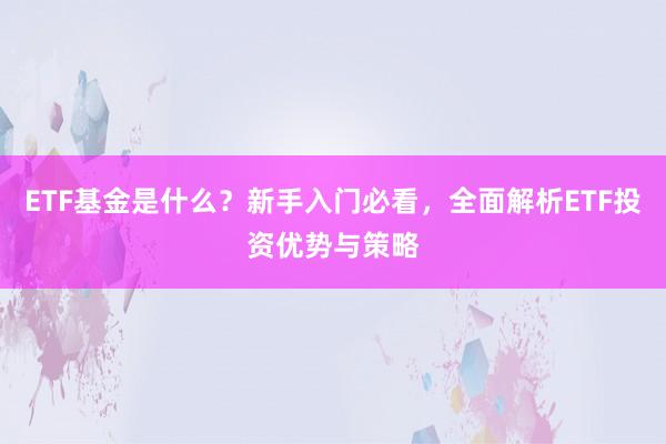 ETF基金是什么？新手入门必看，全面解析ETF投资优势与策略