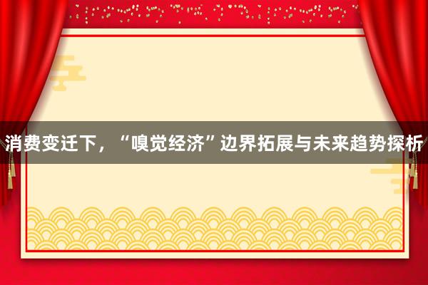 消费变迁下，“嗅觉经济”边界拓展与未来趋势探析