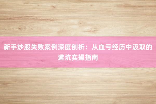 新手炒股失败案例深度剖析：从血亏经历中汲取的避坑实操指南