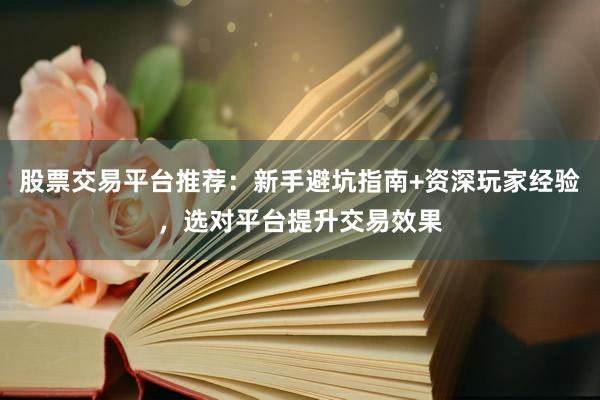 股票交易平台推荐：新手避坑指南+资深玩家经验，选对平台提升交易效果
