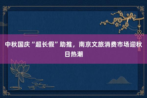 中秋国庆“超长假”助推，南京文旅消费市场迎秋日热潮