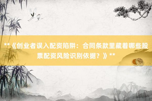 **《创业者误入配资陷阱：合同条款里藏着哪些股票配资风险识别依据？》**