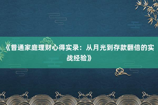 《普通家庭理财心得实录:从月光到存款翻倍的实战经验》