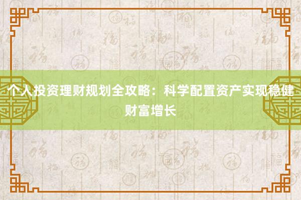 个人投资理财规划全攻略：科学配置资产实现稳健财富增长