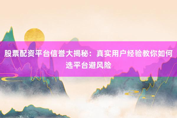 股票配资平台信誉大揭秘：真实用户经验教你如何选平台避风险