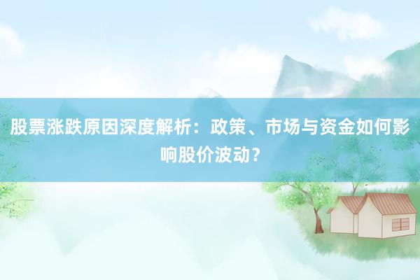 股票涨跌原因深度解析：政策、市场与资金如何影响股价波动？