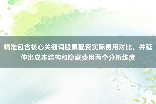 精准包含核心关键词股票配资实际费用对比，并延伸出成本结构和隐藏费用两个分析维度