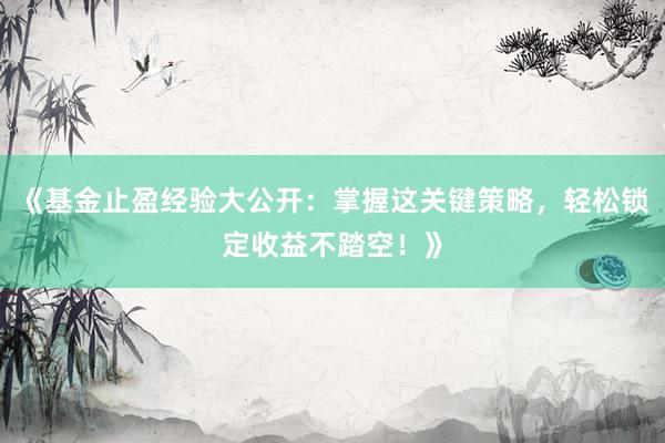 《基金止盈经验大公开：掌握这关键策略，轻松锁定收益不踏空！》