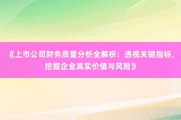 《上市公司财务质量分析全解析：透视关键指标，挖掘企业真实价值与风险》