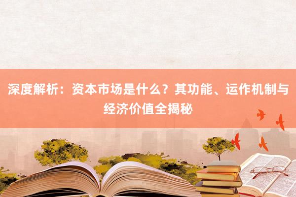 深度解析：资本市场是什么？其功能、运作机制与经济价值全揭秘