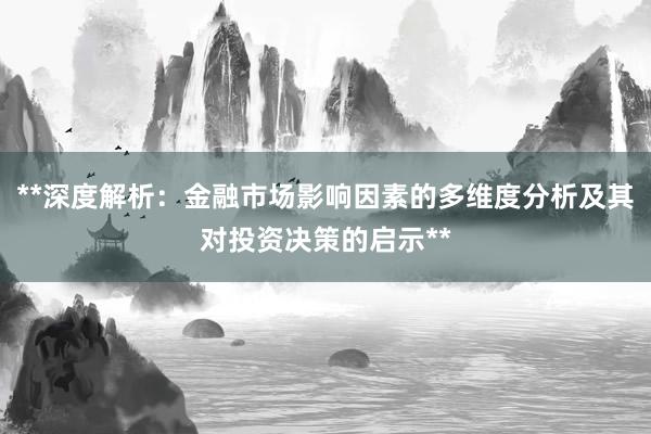 **深度解析：金融市场影响因素的多维度分析及其对投资决策的启示**