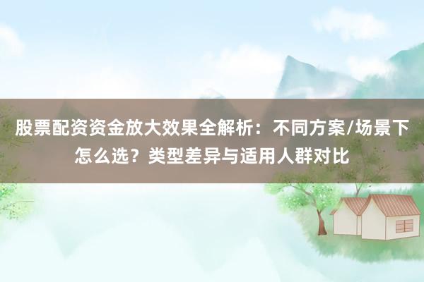 股票配资资金放大效果全解析：不同方案/场景下怎么选？类型差异与适用人群对比