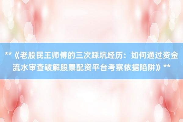 **《老股民王师傅的三次踩坑经历：如何通过资金流水审查破解股票配资平台考察依据陷阱》**