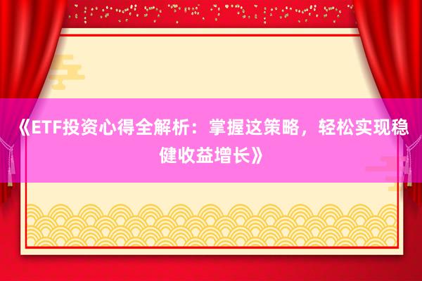 《ETF投资心得全解析：掌握这策略，轻松实现稳健收益增长》