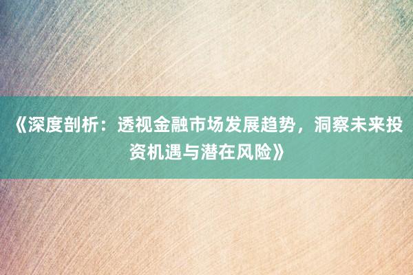 《深度剖析：透视金融市场发展趋势，洞察未来投资机遇与潜在风险》