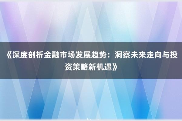 《深度剖析金融市场发展趋势：洞察未来走向与投资策略新机遇》