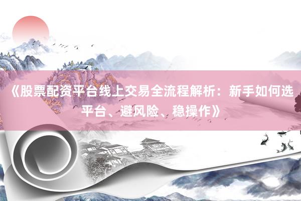 《股票配资平台线上交易全流程解析：新手如何选平台、避风险、稳操作》