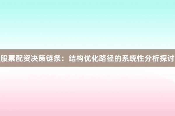 股票配资决策链条：结构优化路径的系统性分析探讨