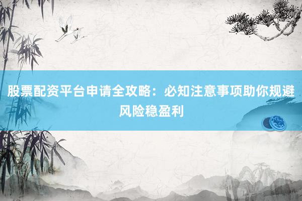 股票配资平台申请全攻略：必知注意事项助你规避风险稳盈利