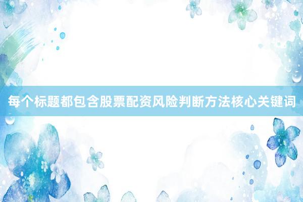 每个标题都包含股票配资风险判断方法核心关键词