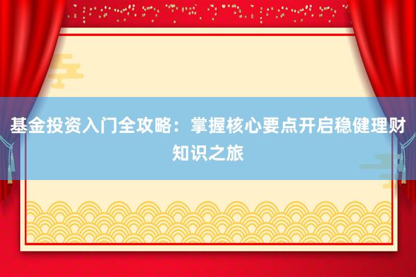 基金投资入门全攻略：掌握核心要点开启稳健理财知识之旅