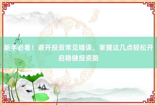 新手必看！避开投资常见错误，掌握这几点轻松开启稳健投资路