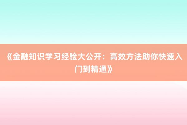 《金融知识学习经验大公开：高效方法助你快速入门到精通》