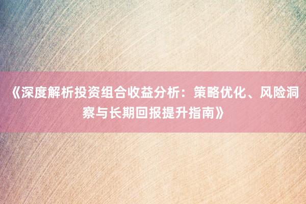 《深度解析投资组合收益分析：策略优化、风险洞察与长期回报提升指南》