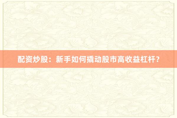 配资炒股：新手如何撬动股市高收益杠杆？