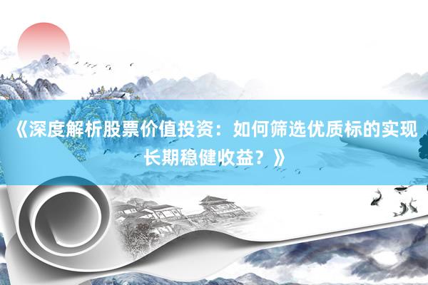 《深度解析股票价值投资：如何筛选优质标的实现长期稳健收益？》